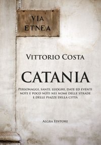 Immagine copertina libro Catania. Personaggi, santi, luoghi, date ed eventi noti e poco noti nei nomi delle strade e delle piazze della città
