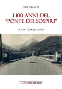 Immagine copertina libro I 100 anni del «Ponte dei Sospiri». Il ponte di Gallicano