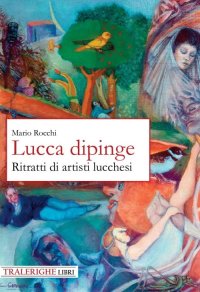 Immagine copertina libro Lucca dipinge. Ritratti di artisti lucchesi