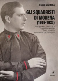 Immagine copertina libro Gli squadristi di Modena (1919-1923). Protagonisti, pratiche e rappresentazioni della violenza alla nascita del fascismo