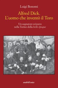 Immagine copertina libro Alfred Dick. L'uomo che inventò il Toro. Un sognatore svizzero nella Torino della Belle époque