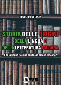Immagine copertina libro Storia delle origini della lingua e della letteratura italiana. E se la lingua italiana non fosse nata in Toscana?