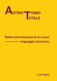 Immagine copertina libro Astrattismo totale. Radici ed evoluzione di un nuovo linguaggio aniconico