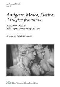 Immagine copertina libro Antigone, Medea, Elettra: il tragico femminile. Amore/violenza nello spazio contemporaneo