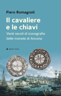 Immagine copertina libro Il cavaliere e le chiavi. Venti secoli di iconografia delle monete di Ancona