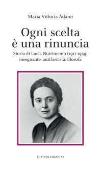 Immagine copertina libro Ogni scelta è una rinuncia. Storia di Lucia Nutrimento (1911-1959) insegnante, antifascista, filosofa
