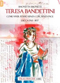 Immagine copertina libro Teresa Bandettini. «Come viver poss'io senza cor, senza pace». Lucca 1763-1837