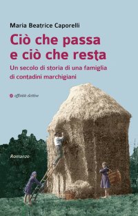 Immagine copertina libro Ciò che passa e ciò che resta. Un secolo di storia di una famiglia di contadini marchigiani