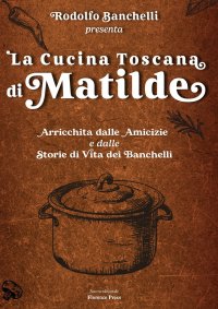Immagine copertina libro La cucina toscana di Matilde. Arricchita dalle amicizie e dalle storie di vita dei Banchelli