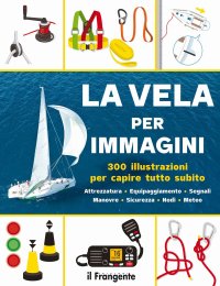 Immagine copertina libro La vela per immagini. 300 illustrazioni per capire tutto subito. Attrezzatura. Equipaggiamento. Segnali. Manovre. Sicurezza. Nodi. Meteo. Ediz. a colori