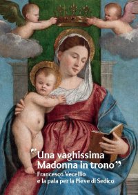 Immagine copertina libro «Una vaghissima Madonna in trono». Francesco Vecellio e la pala per la Pieve di Sedico