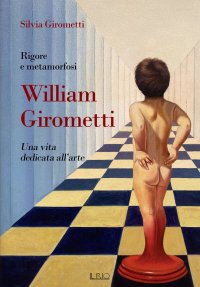 Immagine copertina libro Rigore e metamorfosi: William Girometti. Una vita dedicata all’arte
