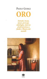 Immagine copertina libro Oro. Estratti, brani, passi, pericopi, antologia, intorno al più prezioso e fatale e illustre dei metalli