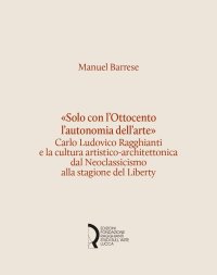 Immagine copertina libro «Solo con l'Ottocento l'autonomia dell'arte». Carlo Ludovico Ragghianti e la cultura artistico-architettonica dal Neoclassicismo alla stagione del Liberty