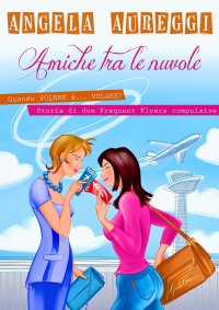 Immagine copertina libro Amiche tra le nuvole. Quando volere è... volare. Storia di due frequent flyers compulsive