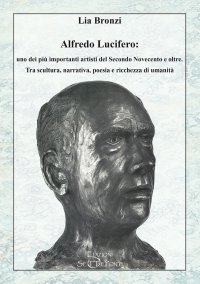 Immagine copertina libro Alfredo Lucifero: uno dei più importanti artisti del Secondo Novecento e oltre. Tra scultura, narrativa, poesia e ricchezza di umanità