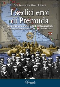 Immagine copertina libro I sedici eroi di Premuda. Documenti e testimonianze sull'ardimentosa squadriglia dei MAS durante la Grande Guerra nell'alto Adriatico