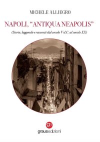 Immagine copertina libro Napoli, «Antiqua Neapolis». Storie, leggende e racconti dal secolo V d.C. al secolo XX