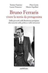 Immagine copertina libro Bruno Ferraris. Vivere la storia da protagonista. Dalla gioventù nella Resistenza partigiana alla maturità nella politica e nelle istituzioni
