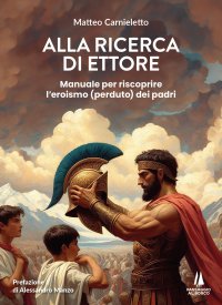 Immagine copertina libro Alla ricerca di Ettore. Manuale per riscoprire l'eroismo (perduto) dei padri