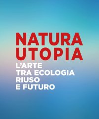 Immagine copertina libro Natura utopia. L'arte tra ecologia, riuso e futuro. Ediz. italiana e inglese