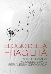 Immagine copertina libro Elogio della fragilità. Arte ceramica al Museo Civico Pier Alessandro Garda. Catalogo della mostra (Ivrea, 17 febbraio 2024-14 luglio 2024). Ediz. illustrata