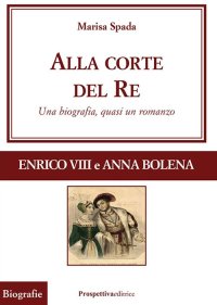 Immagine copertina libro Alla corte del re. Enrico VIII e Anna Bolena. Una biografia, quasi un romanzo