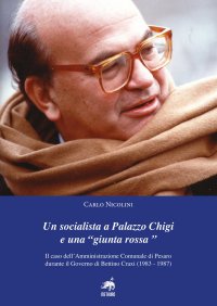 Immagine copertina libro Un socialista a Palazzo Chigi e una «Giunta Rossa». Il caso dell’amministrazione comunale di Pesaro durante il governo di Bettino Craxi (1983-1987)