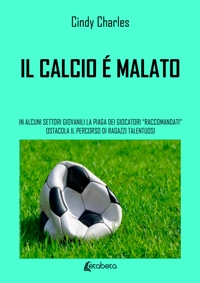 Immagine copertina libro Il calcio è malato. In alcuni settori giovanili la piaga dei giocatori «raccomandati» ostacola il percorso di ragazzi talentuosi