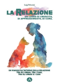 Immagine copertina libro La relazione un luogo di crescita, di apprendimento, di cura. Un viaggio all'interno della relazione tra gli umani, tra i cani, tra gli umani e i cani
