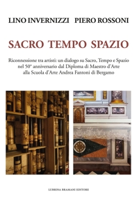 Immagine copertina libro Lino Invernizzi Piero Rossoni. Sacro tempo spazio. Riconnessione tra artisti: un dialogo su sacro, tempo e spazio nel 50° anniversario dal Diploma di Maestro d'Arte alla Scuola d'Arte Andrea Fantoni di Bergamo