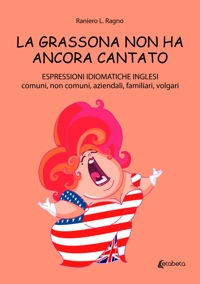 Immagine copertina libro La grassona non ha ancora cantato. Espressioni idiomatiche inglesi comuni, non comuni, aziendali, familiari, volgari