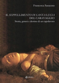 Immagine copertina libro Il seppellimento di santa Lucia del Caravaggio. Storia, genesi e destino di un capolavoro