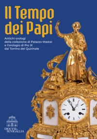 Immagine copertina libro Il tempo dei papi. Antichi orologi della collezione di Palazzo Mastai e l’orologio di Pio IX dal Torrino del Quirinale