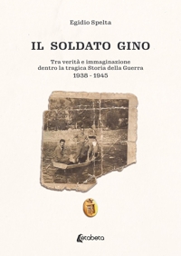 Immagine copertina libro Il soldato Gino. Tra verità e immaginazione dentro la tragica storia della guerra 1938-1945
