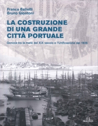 Immagine copertina libro La Costruzione di una Grande Città Portuale. Genova tra la Metà del XIX Secolo e l'Unificazione del 1926