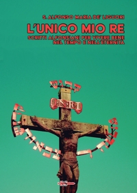 Immagine copertina libro L'unico mio re. Scritti alfonsiani per vivere bene nel tempo e nell’eternità