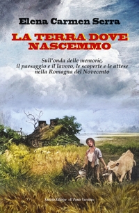 Immagine copertina libro La terra dove nascemmo. Sull'onda delle memorie, il paesaggio e il lavoro, le scoperte e le attese nella Romagna del Novecento