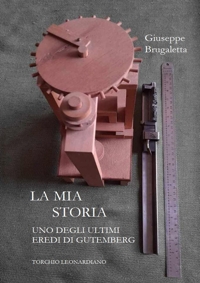 Immagine copertina libro La mia storia. Uno degli ultimi eredi di Gutemberg, torchio Leonardiano