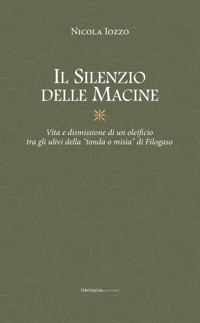 Immagine copertina libro Il silenzio delle macine. Vita e dismissione di un oleificio tra gli ulivi della «tondo o misìa» di Filogaso