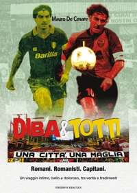Immagine copertina libro Diba&Totti. Una città, una maglia. Romani. Romanisti. Capitani. Un viaggio intimo, bello e doloroso, tra verità e tradimenti