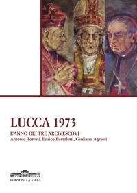 Immagine copertina libro Lucca 1973: l'anno dei tre arcivescovi. Antonio Torrini, Enrico Bartoletti, Giuliano Agresti