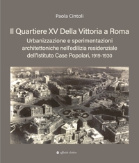 Immagine copertina libro Il quartiere XV Della Vittoria a Roma. Urbanizzazione e sperimentazioni architettoniche nell’edilizia residenziale dell’Istituto Case Popolari, 1919-1930