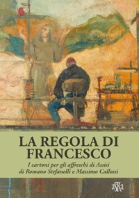 Immagine copertina libro La regola di Francesco. I cartoni per gli affreschi di Assisi di Romano Stefanelli e Massimo Callossi. Ediz. a colori