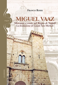 Immagine copertina libro Miguel Vaaz. Mercante e conte nel Regno di Napoli. La fondazione di Casale San Michele