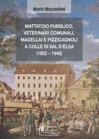 Immagine copertina libro Mattatoio pubblico, veterinari comunali, macellai e pizzicagnoli a Colle di Val d'Elsa (1852-1948)