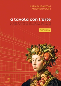 Immagine copertina libro A tavola con l'arte. Toscana. Il cibo d'autore nei luoghi dell'arte e l'arte nei luoghi del cibo d'autore