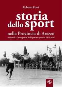 Immagine copertina libro Storia dello sport nella provincia di Arezzo. Le vicende e i protagonisti dell'agonismo sportivo 1876-2026