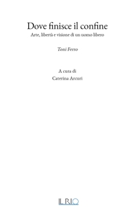 Immagine copertina libro Dove finisce il confine. Arte, libertà e visione di un uomo libero. Toni Ferro