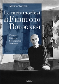 Immagine copertina libro Le metamorfosi di Ferruccio Bolognesi. Pittura, disegno, scenografia, scultura